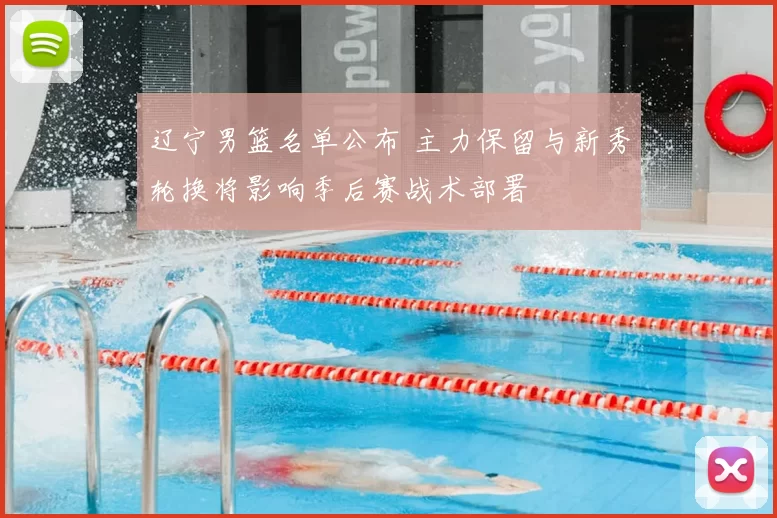 辽宁男篮名单公布 主力保留与新秀轮换将影响季后赛战术部署