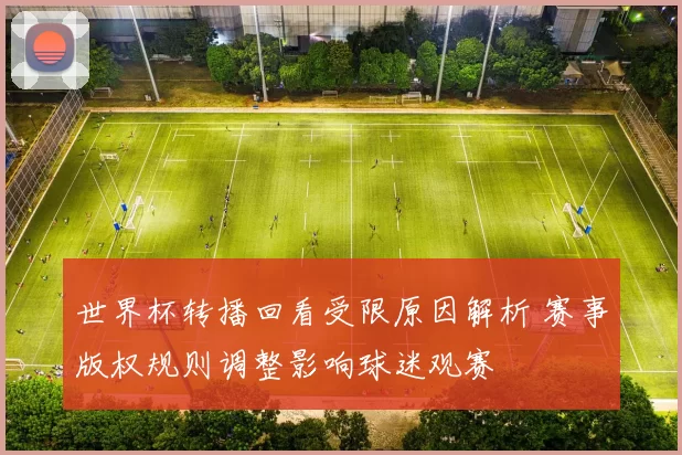 世界杯转播回看受限原因解析 赛事版权规则调整影响球迷观赛