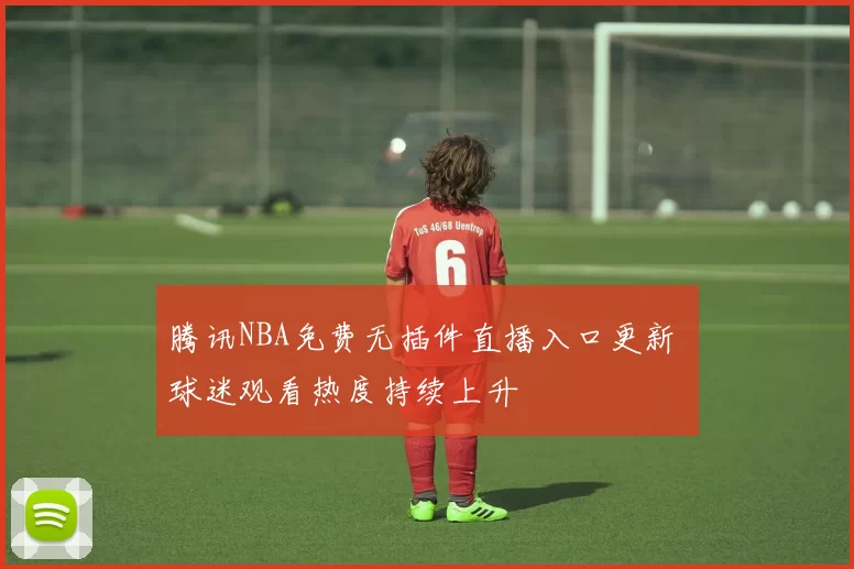 腾讯NBA免费无插件直播入口更新 球迷观看热度持续上升