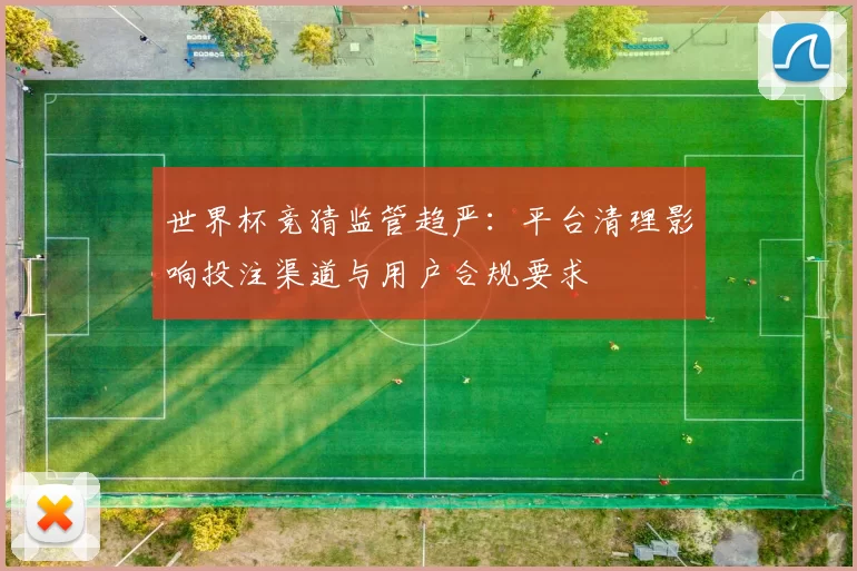 世界杯竞猜监管趋严:平台清理影响投注渠道与用户合规要求