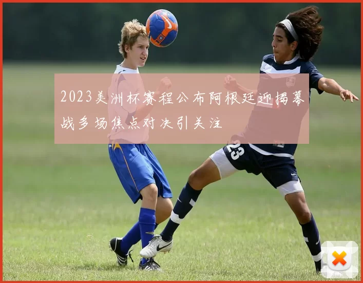 2023美洲杯赛程公布阿根廷迎揭幕战多场焦点对决引关注