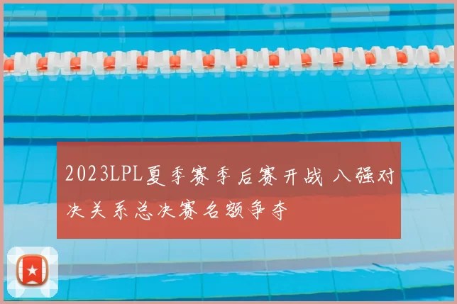 2023LPL夏季赛季后赛开战 八强对决关系总决赛名额争夺