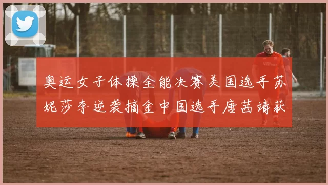 奥运女子体操全能决赛美国选手苏妮莎李逆袭摘金中国选手唐茜靖获第四