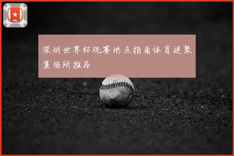 深圳世界杯观赛地点指南体育迷聚集场所推荐