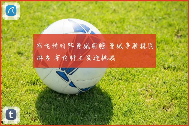 布伦特对阵曼城前瞻 曼城争胜稳固排名 布伦特主场迎挑战