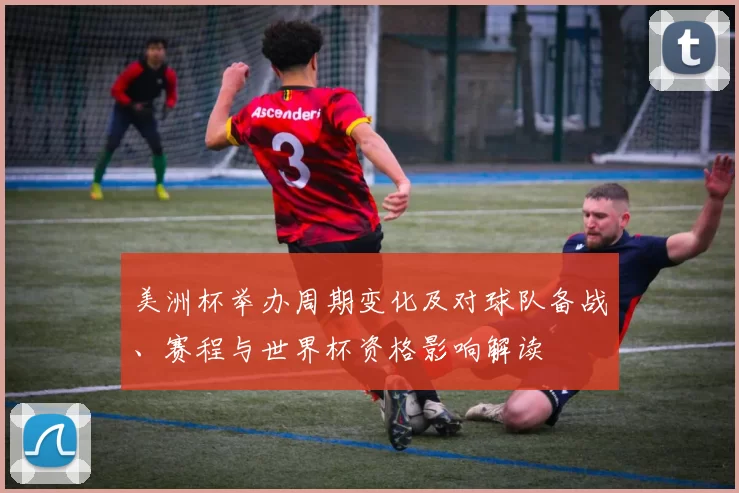 美洲杯举办周期变化及对球队备战、赛程与世界杯资格影响解读