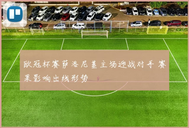 欧冠杯赛萨洛尼基主场迎战对手 赛果影响出线形势