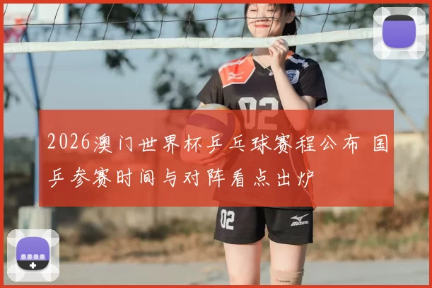 2026澳门世界杯乒乓球赛程公布 国乒参赛时间与对阵看点出炉