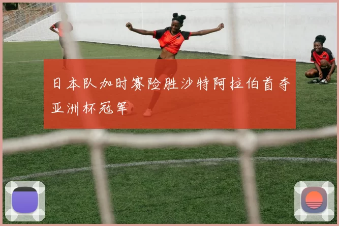 日本队加时赛险胜沙特阿拉伯首夺亚洲杯冠军
