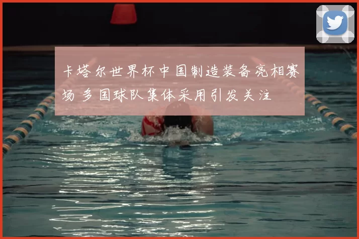 卡塔尔世界杯中国制造装备亮相赛场 多国球队集体采用引发关注