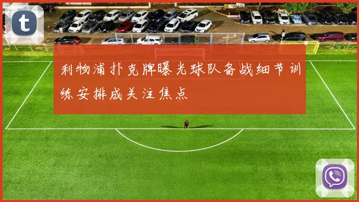 利物浦扑克牌曝光球队备战细节训练安排成关注焦点