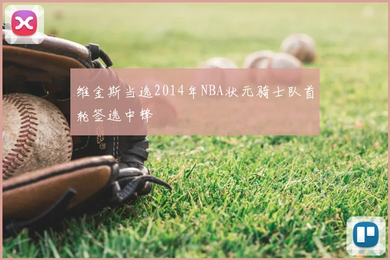 维金斯当选2014年NBA状元骑士队首轮签选中锋