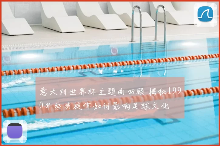 意大利世界杯主题曲回顾 揭秘1990年经典旋律如何影响足球文化