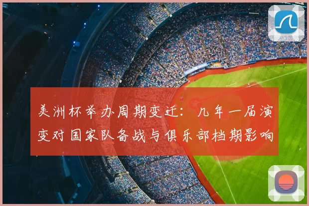 美洲杯举办周期变迁：几年一届演变对国家队备战与俱乐部档期影响