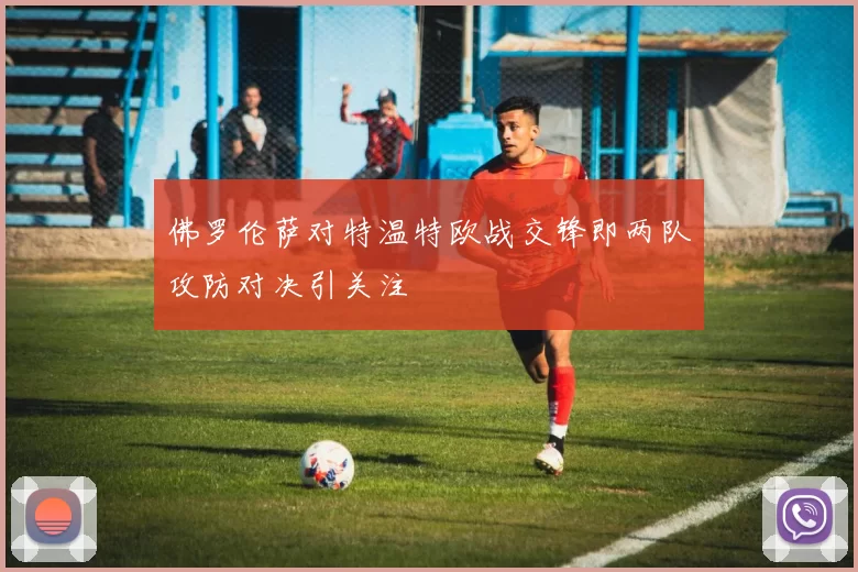 佛罗伦萨对特温特欧战交锋即两队攻防对决引关注