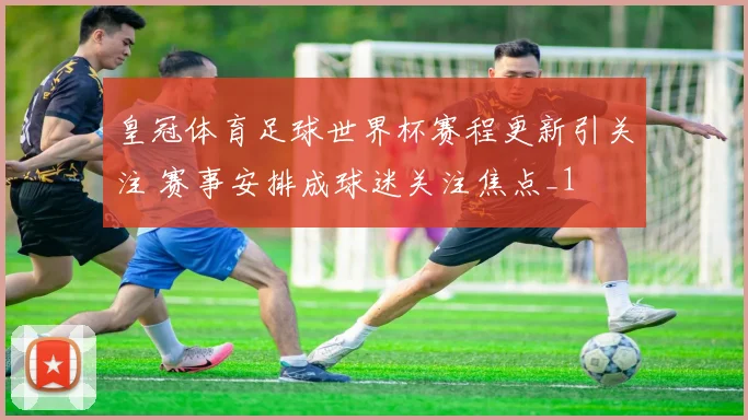 皇冠体育足球世界杯赛程更新引关注 赛事安排成球迷关注焦点_1