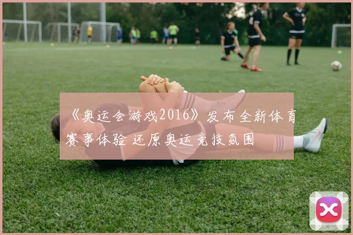 《奥运会游戏2016》发布全新体育赛事体验 还原奥运竞技氛围