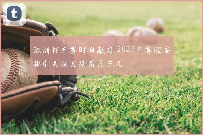 欧洲杯开赛时间敲定 2023年赛程安排引关注后续看点充足
