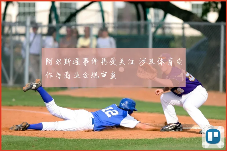 阿尔斯通事件再受关注 涉及体育合作与商业合规审查