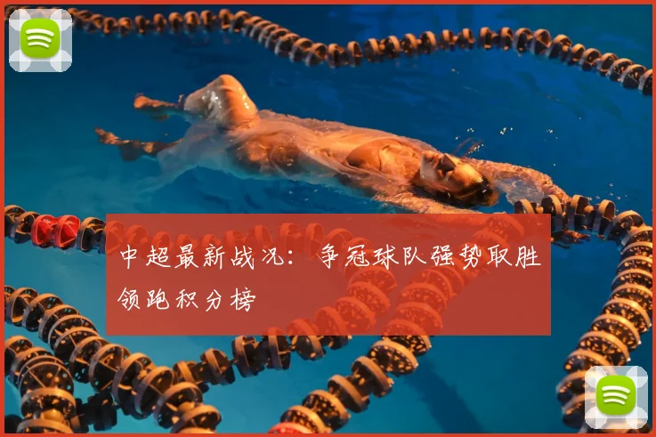 中超最新战况:争冠球队强势取胜领跑积分榜