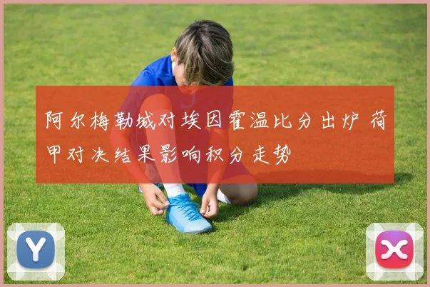 阿尔梅勒城对埃因霍温比分出炉 荷甲对决结果影响积分走势