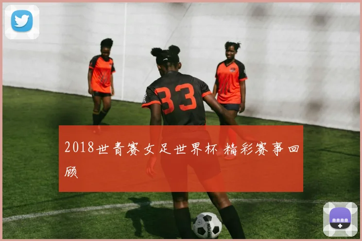 2018世青赛女足世界杯 精彩赛事回顾