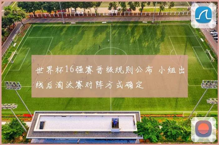世界杯16强赛晋级规则公布 小组出线后淘汰赛对阵方式确定