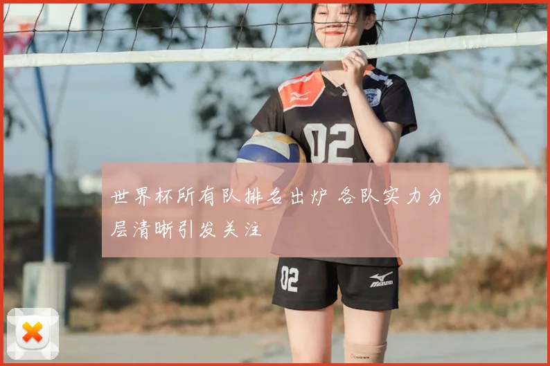 世界杯所有队排名出炉 各队实力分层清晰引发关注