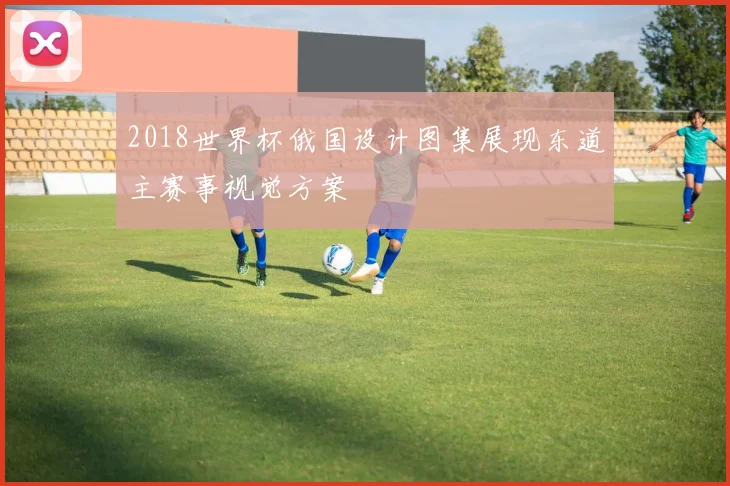 2018世界杯俄国设计图集展现东道主赛事视觉方案