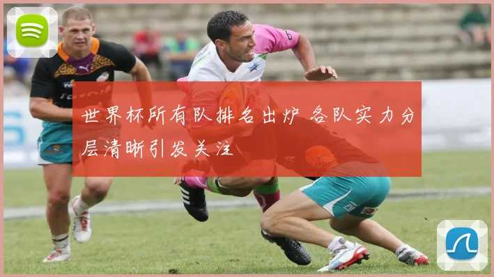 世界杯所有队排名出炉 各队实力分层清晰引发关注