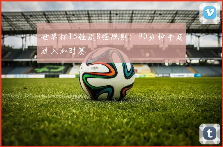 世界杯16强进8强规则：90分钟平局进入加时赛