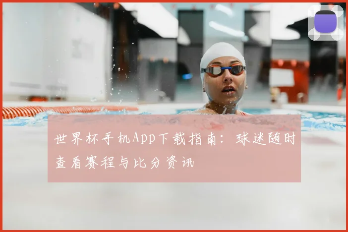 世界杯手机App下载指南:球迷随时查看赛程与比分资讯
