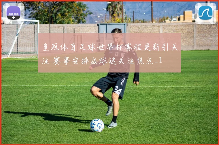 皇冠体育足球世界杯赛程更新引关注 赛事安排成球迷关注焦点_1