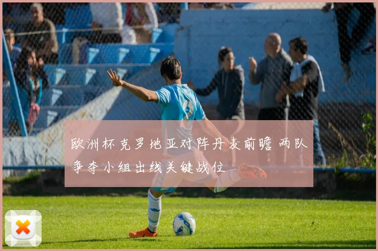 欧洲杯克罗地亚对阵丹麦前瞻 两队争夺小组出线关键战位