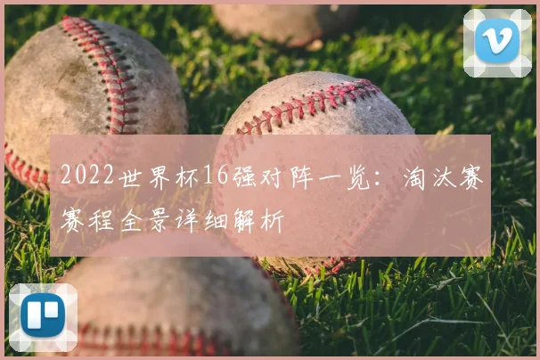2022世界杯16强对阵一览:淘汰赛赛程全景详细解析