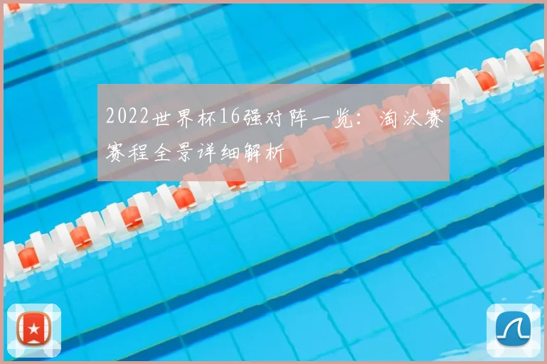 2022世界杯16强对阵一览:淘汰赛赛程全景详细解析