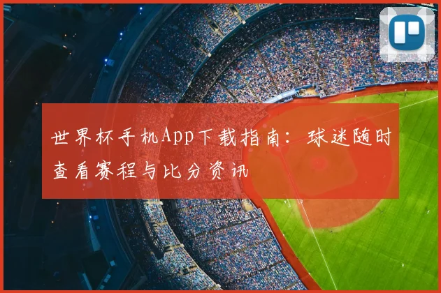 世界杯手机App下载指南:球迷随时查看赛程与比分资讯